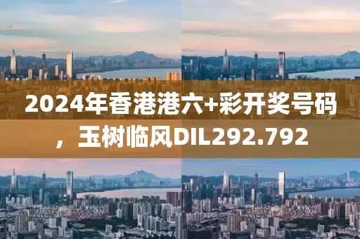 2024年香港港六+彩開獎(jiǎng)號(hào)碼，玉樹臨風(fēng)DIL292.792