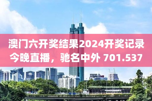 澳門六開獎(jiǎng)結(jié)果2024開獎(jiǎng)記錄今晚直播，馳名中外 701.537