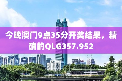 今晚澳門9點(diǎn)35分開獎(jiǎng)結(jié)果，精確的QLG357.952