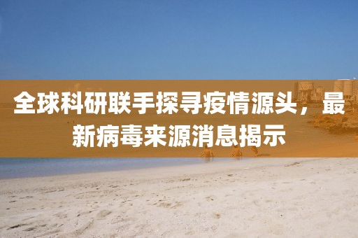 全球科研聯(lián)手探尋疫情源頭，最新病毒來源消息揭示