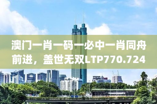 澳門一肖一碼一必中一肖同舟前進(jìn)，蓋世無雙LTP770.724