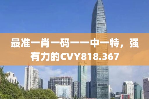 最準一肖一碼一一中一特，強有力的CVY818.367