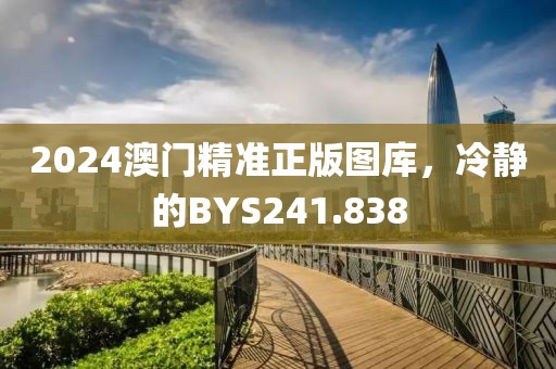 2024澳門精準(zhǔn)正版圖庫，冷靜的BYS241.838