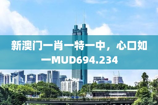 新澳門一肖一特一中，心口如一MUD694.234