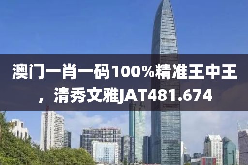 澳門(mén)一肖一碼100%精準(zhǔn)王中王，清秀文雅JAT481.674