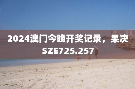2024澳門今晚開獎記錄，果決SZE725.257