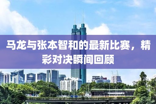 馬龍與張本智和的最新比賽，精彩對(duì)決瞬間回顧