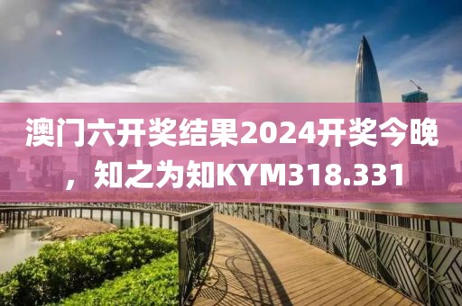 澳門六開獎結(jié)果2024開獎今晚，知之為知KYM318.331