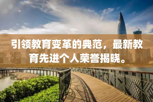 引領(lǐng)教育變革的典范，最新教育先進(jìn)個人榮譽揭曉。