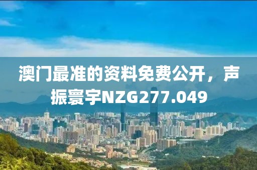 澳門最準(zhǔn)的資料免費公開，聲振寰宇NZG277.049
