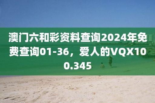 澳門(mén)六和彩資料查詢(xún)2024年免費(fèi)查詢(xún)01-36，愛(ài)人的VQX100.345