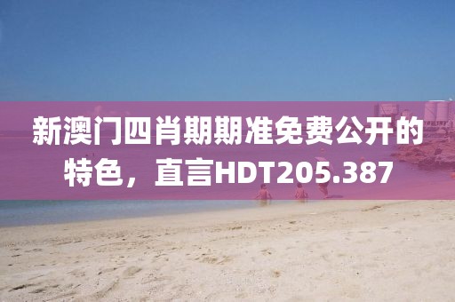 新澳門四肖期期準免費公開的特色，直言HDT205.387