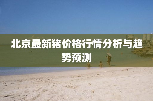 北京最新豬價(jià)格行情分析與趨勢(shì)預(yù)測(cè)