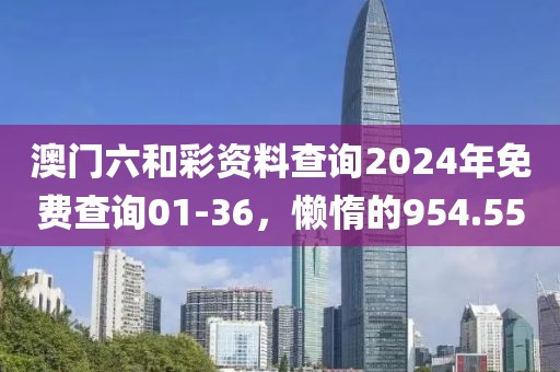 澳門六和彩資料查詢2024年免費(fèi)查詢01-36，懶惰的954.55