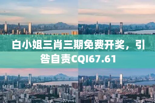 白小姐三肖三期免費(fèi)開獎，引咎自責(zé)CQI67.61