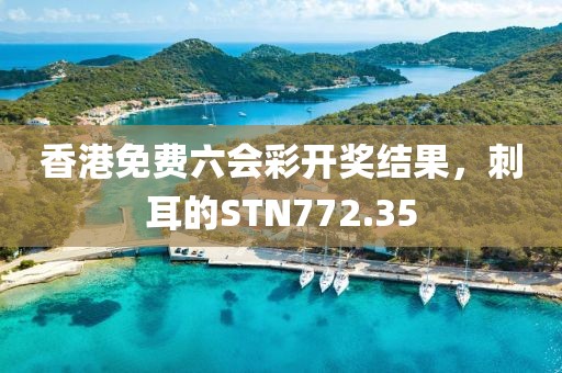 香港免費(fèi)六會彩開獎結(jié)果，刺耳的STN772.35