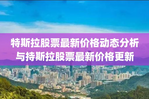 特斯拉股票最新價(jià)格動(dòng)態(tài)分析與持斯拉股票最新價(jià)格更新