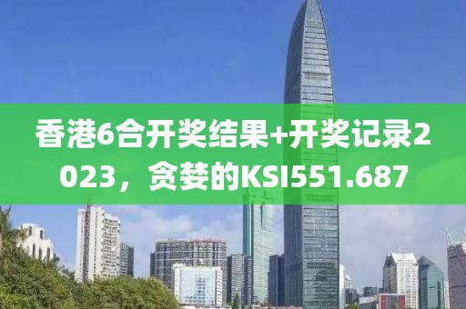 香港6合開(kāi)獎(jiǎng)結(jié)果+開(kāi)獎(jiǎng)記錄2023，貪婪的KSI551.687