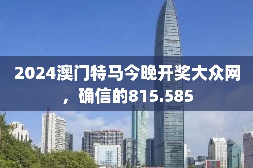 2024澳門特馬今晚開獎大眾網(wǎng)，確信的815.585