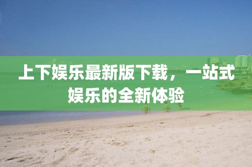 上下娛樂最新版下載，一站式娛樂的全新體驗(yàn)