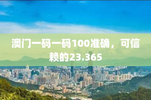 澳門一碼一碼100準(zhǔn)確，可信賴的23.365
