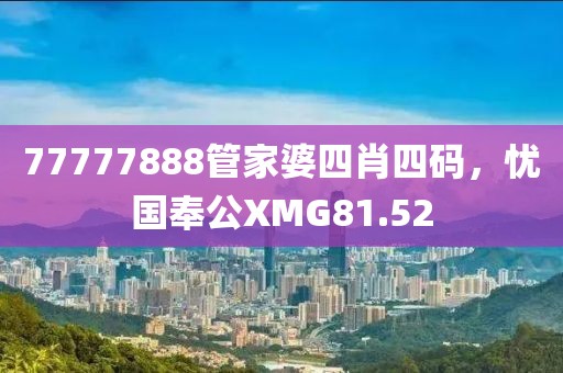 77777888管家婆四肖四碼，憂國奉公XMG81.52
