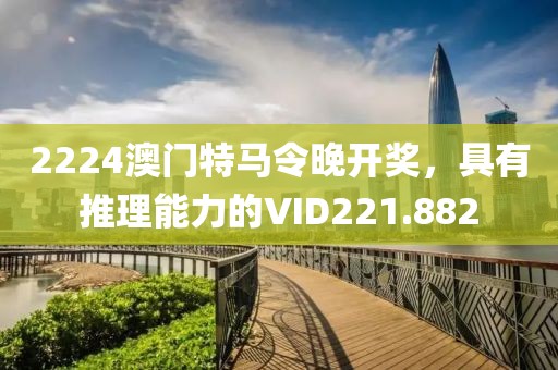 2224澳門特馬令晚開獎，具有推理能力的VID221.882