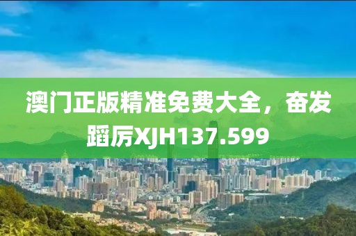 澳門(mén)正版精準(zhǔn)免費(fèi)大全，奮發(fā)蹈厲XJH137.599