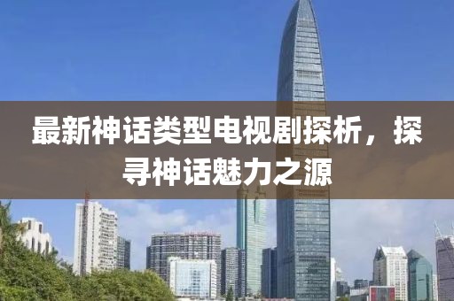 最新神話類型電視劇探析，探尋神話魅力之源