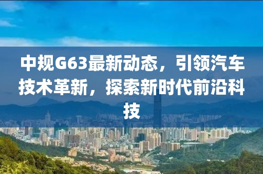 中規(guī)G63最新動(dòng)態(tài)，引領(lǐng)汽車(chē)技術(shù)革新，探索新時(shí)代前沿科技