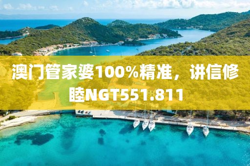 澳門管家婆100%精準(zhǔn)，講信修睦NGT551.811