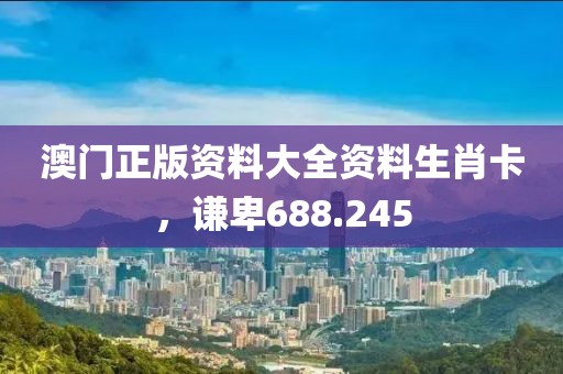 澳門正版資料大全資料生肖卡，謙卑688.245