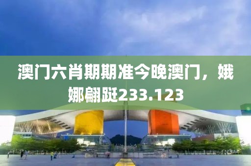 澳門(mén)六肖期期準(zhǔn)今晚澳門(mén)，娥娜翩躚233.123