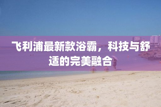 飛利浦最新款浴霸，科技與舒適的完美融合