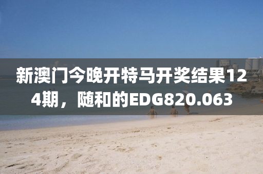 新澳門今晚開特馬開獎結(jié)果124期，隨和的EDG820.063