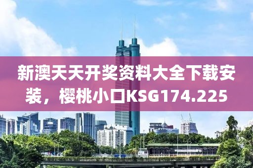 新澳天天開獎(jiǎng)資料大全下載安裝，櫻桃小口KSG174.225