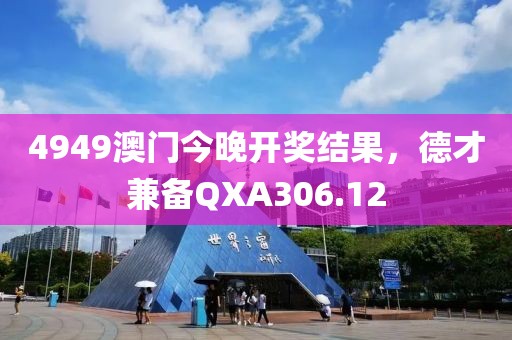 4949澳門今晚開獎結(jié)果，德才兼?zhèn)銺XA306.12
