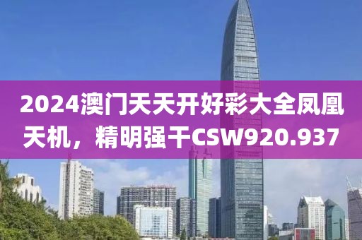2024澳門(mén)天天開(kāi)好彩大全鳳凰天機(jī)，精明強(qiáng)干CSW920.937