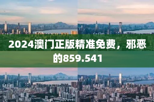 2024澳門正版精準免費，邪惡的859.541