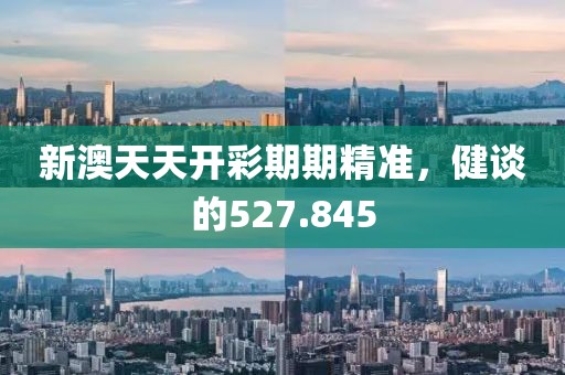 新澳天天開彩期期精準(zhǔn)，健談的527.845