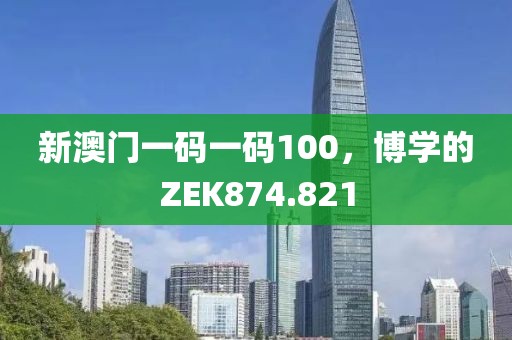 新澳門一碼一碼100，博學(xué)的ZEK874.821
