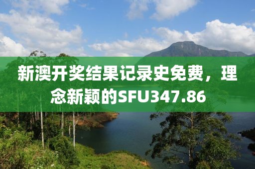 新澳開獎結果記錄史免費，理念新穎的SFU347.86