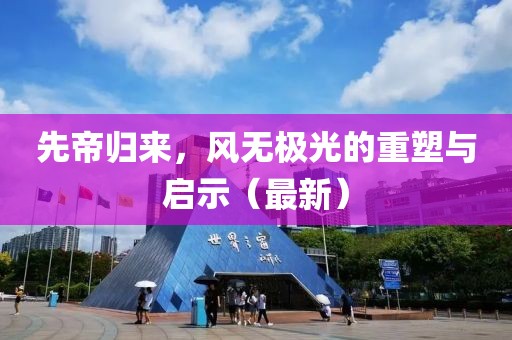 先帝歸來，風(fēng)無極光的重塑與啟示（最新）