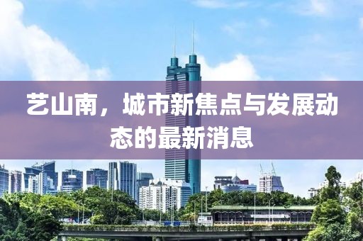藝山南，城市新焦點(diǎn)與發(fā)展動(dòng)態(tài)的最新消息