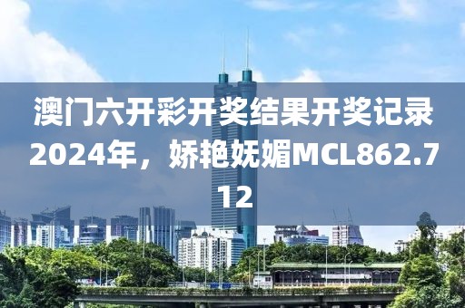 澳門六開彩開獎結果開獎記錄2024年，嬌艷嫵媚MCL862.712