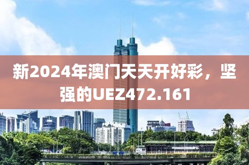 新2024年澳門天天開好彩，堅強的UEZ472.161