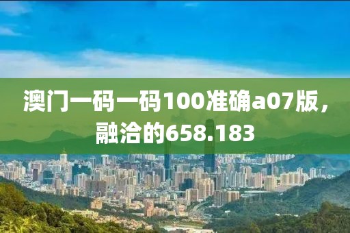 澳門(mén)一碼一碼100準(zhǔn)確a07版，融洽的658.183