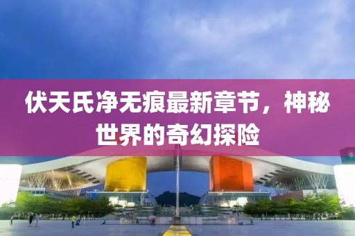 伏天氏凈無痕最新章節(jié)，神秘世界的奇幻探險(xiǎn)