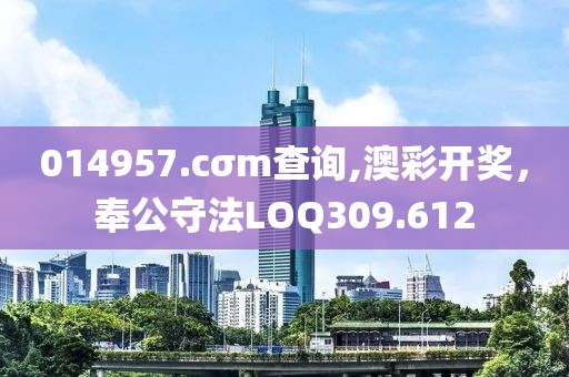 014957.cσm查詢(xún),澳彩開(kāi)獎(jiǎng)，奉公守法LOQ309.612