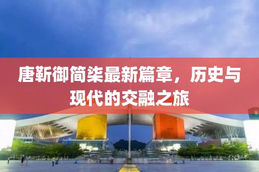 唐靳御簡柒最新篇章，歷史與現(xiàn)代的交融之旅